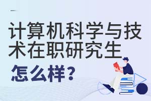 2025年計算機科學與技術在職研究生怎么樣?