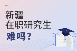 2025新疆在職研究生難嗎?