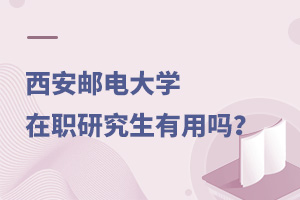 西安郵電大學(xué)在職研究生有用嗎?