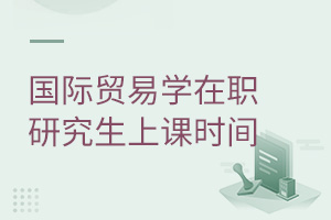 國際貿(mào)易學(xué)在職研究生上課時(shí)間