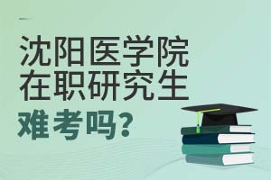2025年沈陽醫(yī)學(xué)院在職研究生難考嗎?