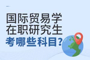 2025年國際貿易學在職研究生考哪些科目?