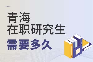 2025青海在職研究生需要多久?