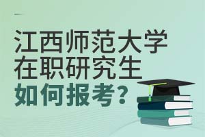 江西師范大學(xué)在職研究生如何報考?