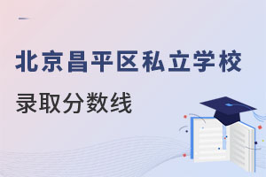 北京昌平區(qū)私立學(xué)校錄取分?jǐn)?shù)線