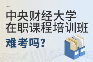 中央財經大學在職課程培訓班難考嗎?