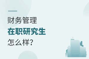 2025財務(wù)管理在職研究生怎么樣?