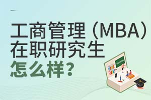 工商管理(MBA)在職研究生怎么樣?