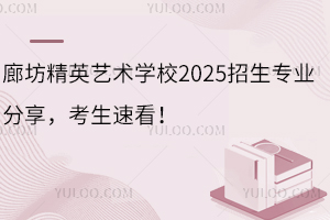 廊坊精英藝術學校2025招生專業分享，考生速看！