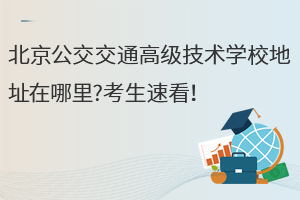 北京公交交通高級(jí)技術(shù)學(xué)校地址在哪里?考生速看！