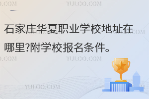 石家莊華夏職業學校地址在哪里?附學校報名條件
