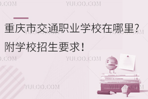 重慶市交通職業學校在哪里?附學校招生要求！