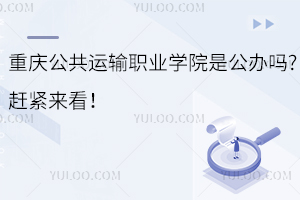 重慶公共運(yùn)輸職業(yè)學(xué)院是公辦嗎?趕緊來看！