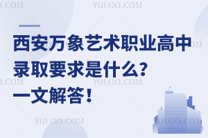 西安萬象藝術職業高中錄取要求是什么？一文解答！