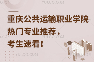 重慶公共運(yùn)輸職業(yè)學(xué)院熱門專業(yè)推薦，考生速看！