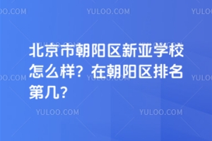 北京市朝陽區新亞學校怎么樣？在朝陽區排名第幾？