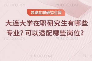 大連大學(xué)在職研究生有哪些專業(yè)？可以適配哪些崗位？