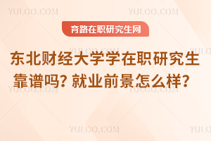 東北財經(jīng)大學(xué)學(xué)在職研究生靠譜嗎？就業(yè)前景怎么樣？
