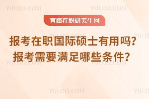 2025年報考在職國際碩士有用嗎？報考需要滿足哪些條件？