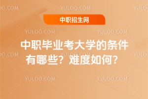 中職畢業(yè)考大學(xué)的條件有哪些？難度如何？