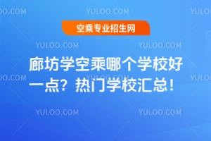 廊坊學空乘哪個學校好一點？熱門學校匯總！